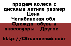 продам колеса с дисками летние размер 16/205 › Цена ­ 4 000 - Челябинская обл. Одежда, обувь и аксессуары » Другое   